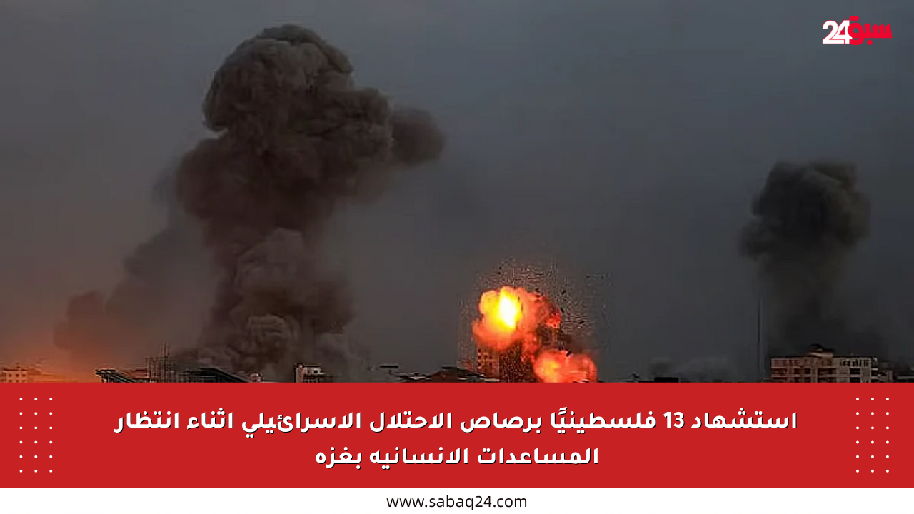 استشهاد 13 فلسطينيًا برصاص الاحتلال الإسرائيلي أثناء انتظار المساعدات الإنسانية بغزة